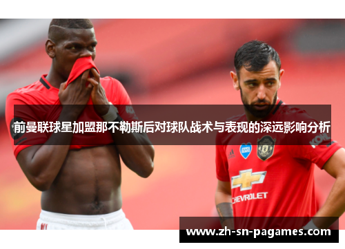 前曼联球星加盟那不勒斯后对球队战术与表现的深远影响分析