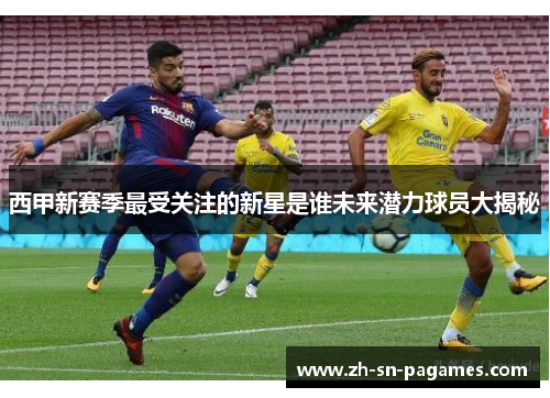 西甲新赛季最受关注的新星是谁未来潜力球员大揭秘