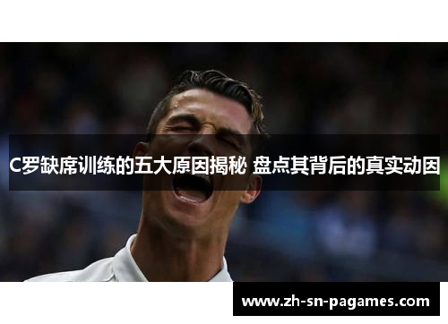 C罗缺席训练的五大原因揭秘 盘点其背后的真实动因