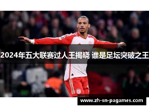2024年五大联赛过人王揭晓 谁是足坛突破之王