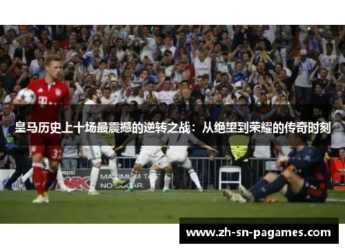 皇马历史上十场最震撼的逆转之战：从绝望到荣耀的传奇时刻