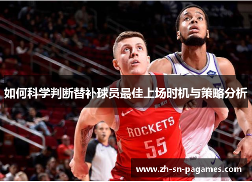 如何科学判断替补球员最佳上场时机与策略分析 如何科学判断替补球员最佳上场时机与策略分析