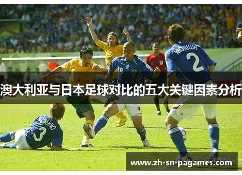 澳大利亚与日本足球对比的五大关键因素分析