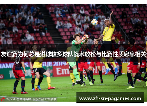 友谊赛为何总是进球较多球队战术放松与比赛性质息息相关