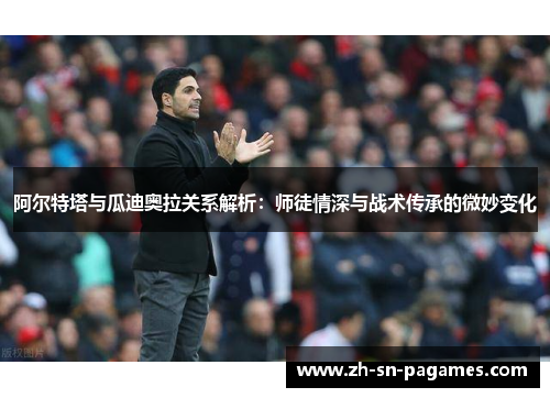 阿尔特塔与瓜迪奥拉关系解析:师徒情深与战术传承的微妙变化 阿尔特塔与瓜迪奥拉关系解析:师徒情深与战术传承的微妙变化