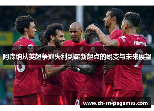 阿森纳从英超争冠失利到崭新起点的蜕变与未来展望 阿森纳从英超争冠失利到崭新起点的蜕变与未来展望