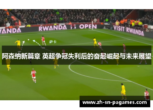 阿森纳新篇章 英超争冠失利后的奋起崛起与未来展望 阿森纳新篇章 英超争冠失利后的奋起崛起与未来展望
