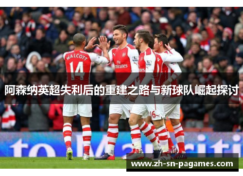 阿森纳英超失利后的重建之路与新球队崛起探讨 阿森纳英超失利后的重建之路与新球队崛起探讨