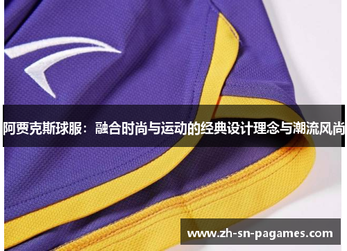 阿贾克斯球服:融合时尚与运动的经典设计理念与潮流风尚 阿贾克斯球服:融合时尚与运动的经典设计理念与潮流风尚
