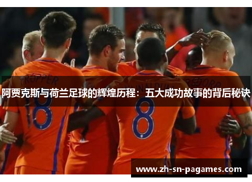 阿贾克斯与荷兰足球的辉煌历程:五大成功故事的背后秘诀 阿贾克斯与荷兰足球的辉煌历程:五大成功故事的背后秘诀