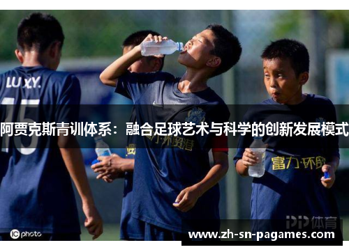 阿贾克斯青训体系:融合足球艺术与科学的创新发展模式 阿贾克斯青训体系:融合足球艺术与科学的创新发展模式