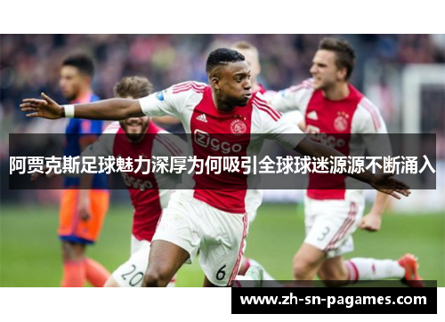 阿贾克斯足球魅力深厚为何吸引全球球迷源源不断涌入 阿贾克斯足球魅力深厚为何吸引全球球迷源源不断涌入