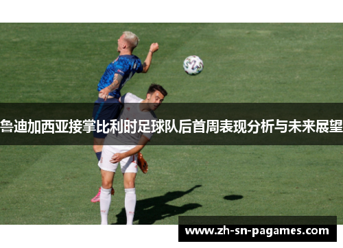 鲁迪加西亚接掌比利时足球队后首周表现分析与未来展望 鲁迪加西亚接掌比利时足球队后首周表现分析与未来展望