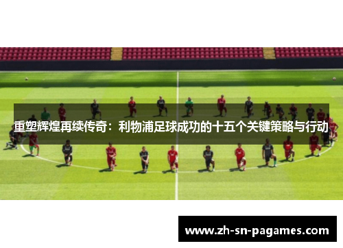 重塑辉煌再续传奇:利物浦足球成功的十五个关键策略与行动 重塑辉煌再续传奇:利物浦足球成功的十五个关键策略与行动