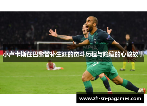 小卢卡斯在巴黎替补生涯的奋斗历程与隐藏的心酸故事