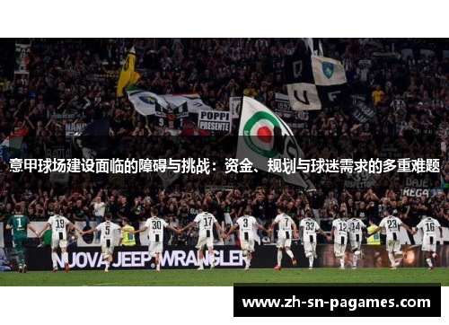 意甲球场建设面临的障碍与挑战:资金、规划与球迷需求的多重难题 意甲球场建设面临的障碍与挑战:资金、规划与球迷需求的多重难题