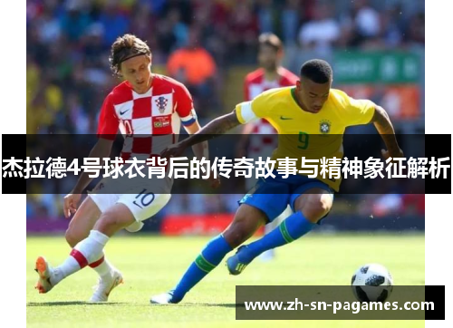 杰拉德4号球衣背后的传奇故事与精神象征解析 杰拉德4号球衣背后的传奇故事与精神象征解析