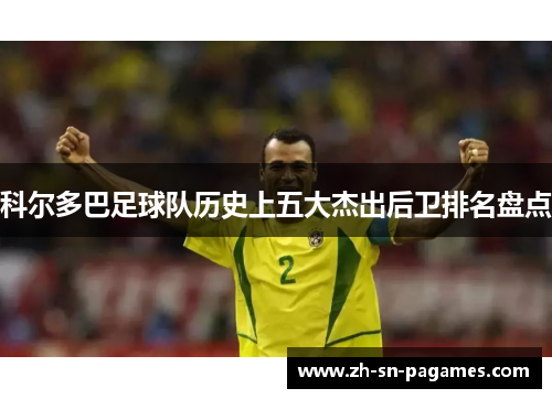 科尔多巴足球队历史上五大杰出后卫排名盘点 科尔多巴足球队历史上五大杰出后卫排名盘点