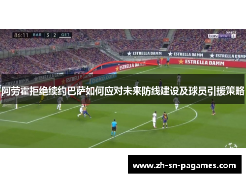 阿劳霍拒绝续约巴萨如何应对未来防线建设及球员引援策略 阿劳霍拒绝续约巴萨如何应对未来防线建设及球员引援策略