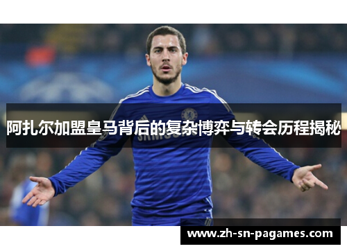 阿扎尔加盟皇马背后的复杂博弈与转会历程揭秘 阿扎尔加盟皇马背后的复杂博弈与转会历程揭秘
