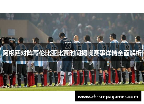 阿根廷对阵哥伦比亚比赛时间揭晓赛事详情全面解析 阿根廷对阵哥伦比亚比赛时间揭晓赛事详情全面解析