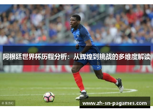 阿根廷世界杯历程分析：从辉煌到挑战的多维度解读