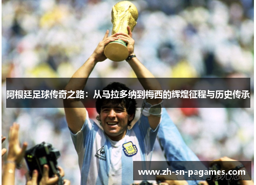 阿根廷足球传奇之路:从马拉多纳到梅西的辉煌征程与历史传承 阿根廷足球传奇之路:从马拉多纳到梅西的辉煌征程与历史传承