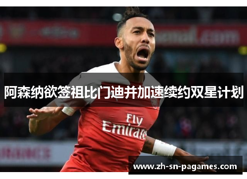 阿森纳欲签祖比门迪并加速续约双星计划 阿森纳欲签祖比门迪并加速续约双星计划