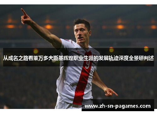 从成名之路看莱万多夫斯基辉煌职业生涯的发展轨迹深度全景研判述