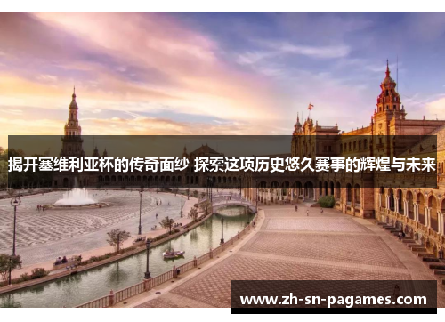 揭开塞维利亚杯的传奇面纱 探索这项历史悠久赛事的辉煌与未来