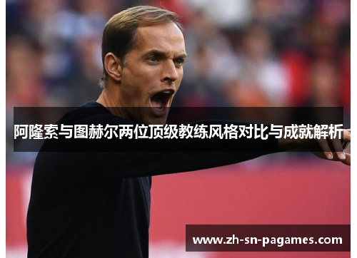 阿隆索与图赫尔两位顶级教练风格对比与成就解析
