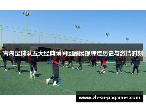 青岛足球队五大经典瞬间回顾展现辉煌历史与激情时刻