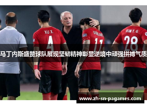 马丁内斯盛赞球队展现坚韧精神彰显逆境中顽强拼搏气质