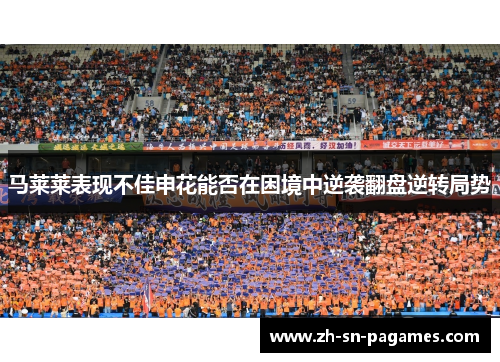 马莱莱表现不佳申花能否在困境中逆袭翻盘逆转局势