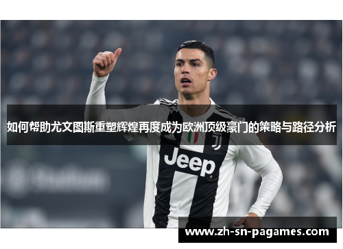 如何帮助尤文图斯重塑辉煌再度成为欧洲顶级豪门的策略与路径分析 如何帮助尤文图斯重塑辉煌再度成为欧洲顶级豪门的策略与路径分析