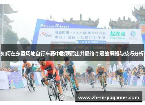 如何在东盟场地自行车赛中脱颖而出并最终夺冠的策略与技巧分析 如何在东盟场地自行车赛中脱颖而出并最终夺冠的策略与技巧分析