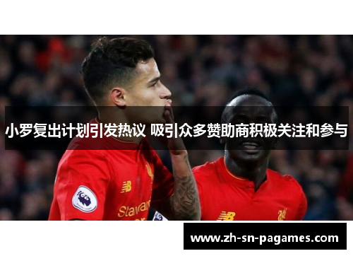 小罗复出计划引发热议 吸引众多赞助商积极关注和参与