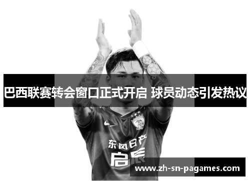 巴西联赛转会窗口正式开启 球员动态引发热议