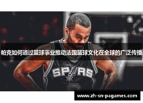 帕克如何通过篮球事业推动法国篮球文化在全球的广泛传播