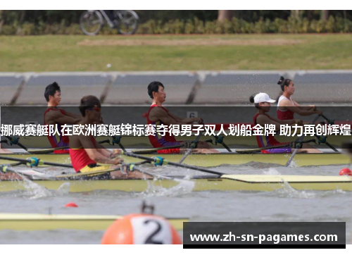 挪威赛艇队在欧洲赛艇锦标赛夺得男子双人划船金牌 助力再创辉煌 挪威赛艇队在欧洲赛艇锦标赛夺得男子双人划船金牌 助力再创辉煌