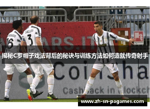 揭秘C罗帽子戏法背后的秘诀与训练方法如何造就传奇射手 揭秘C罗帽子戏法背后的秘诀与训练方法如何造就传奇射手