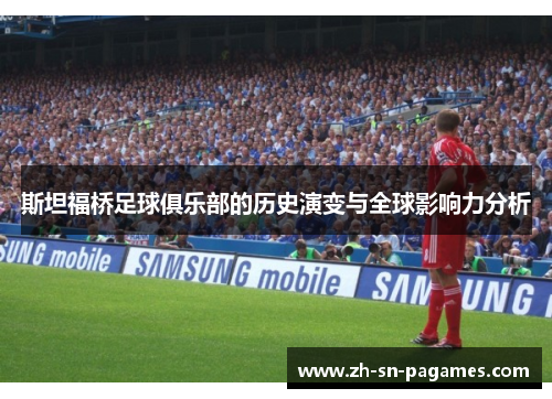 斯坦福桥足球俱乐部的历史演变与全球影响力分析 斯坦福桥足球俱乐部的历史演变与全球影响力分析