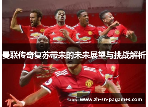 曼联传奇复苏带来的未来展望与挑战解析