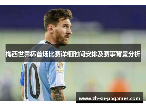 梅西世界杯首场比赛详细时间安排及赛事背景分析 梅西世界杯首场比赛详细时间安排及赛事背景分析