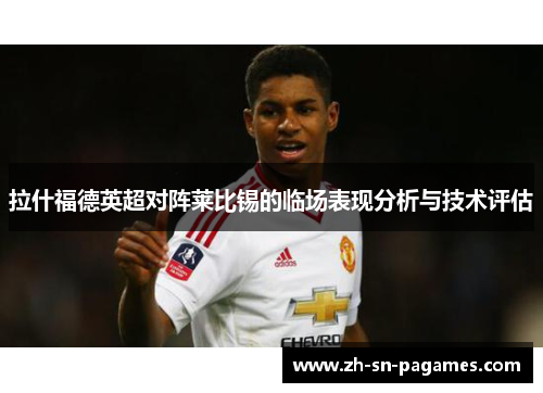 拉什福德英超对阵莱比锡的临场表现分析与技术评估 拉什福德英超对阵莱比锡的临场表现分析与技术评估