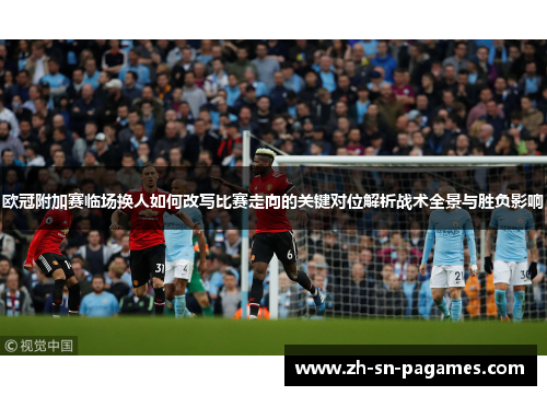 欧冠附加赛临场换人如何改写比赛走向的关键对位解析战术全景与胜负影响