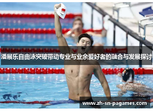 潘展乐自由泳突破带动专业与业余爱好者的融合与发展探讨