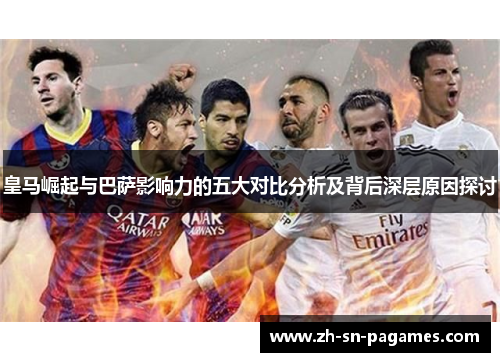 皇马崛起与巴萨影响力的五大对比分析及背后深层原因探讨 皇马崛起与巴萨影响力的五大对比分析及背后深层原因探讨