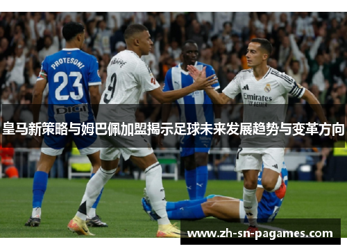 皇马新策略与姆巴佩加盟揭示足球未来发展趋势与变革方向