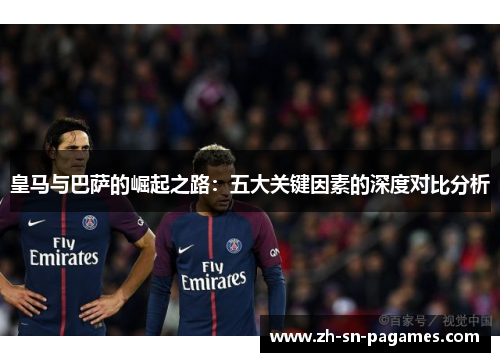皇马与巴萨的崛起之路:五大关键因素的深度对比分析 皇马与巴萨的崛起之路:五大关键因素的深度对比分析